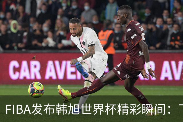 FIBA发布韩旭世界杯精彩瞬间：下半场表现绝对可靠